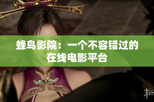 蜂鸟影院：一个不容错过的在线电影平台