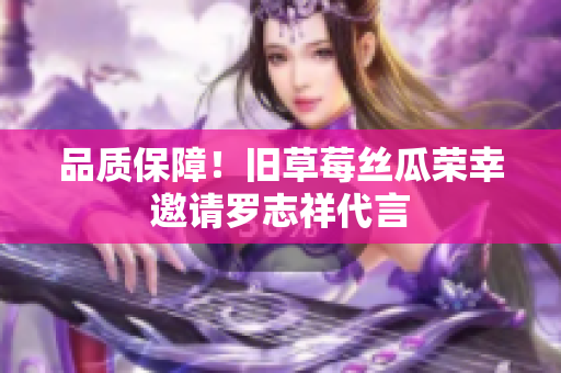 品质保障！旧草莓丝瓜荣幸邀请罗志祥代言