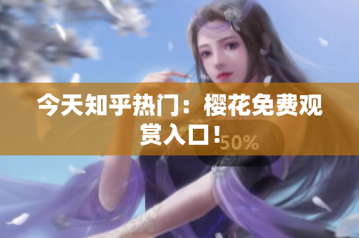 今天知乎热门：樱花免费观赏入口！