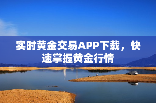 实时黄金交易APP下载，快速掌握黄金行情