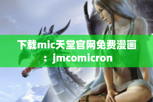 下载mic天堂官网免费漫画：jmcomicron