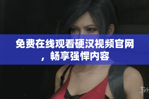 免费在线观看硬汉视频官网，畅享强悍内容
