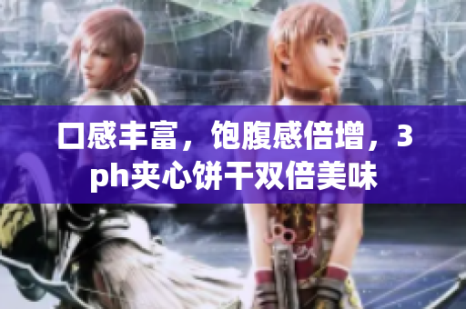口感丰富，饱腹感倍增，3ph夹心饼干双倍美味