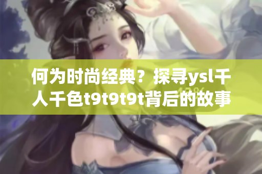 何为时尚经典？探寻ysl千人千色t9t9t9t背后的故事
