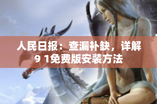 人民日报：查漏补缺，详解9 1免费版安装方法