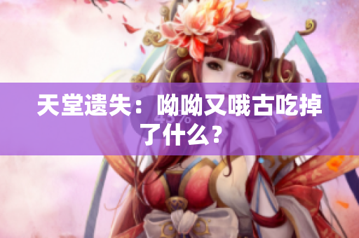 天堂遗失：呦呦又哦古吃掉了什么？