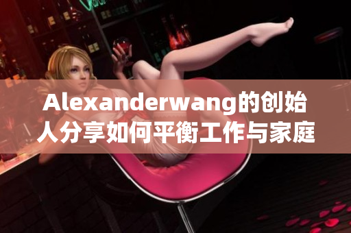 Alexanderwang的创始人分享如何平衡工作与家庭