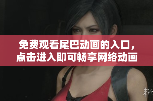 免费观看尾巴动画的入口，点击进入即可畅享网络动画世界！