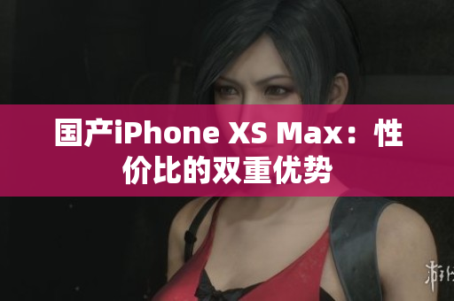 国产iPhone XS Max：性价比的双重优势