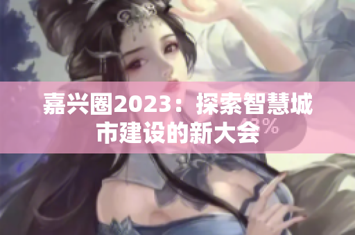 嘉兴圈2023：探索智慧城市建设的新大会