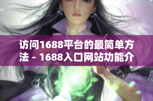 访问1688平台的最简单方法 - 1688入口网站功能介绍