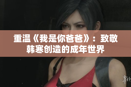 重温《我是你爸爸》：致敬韩寒创造的成年世界