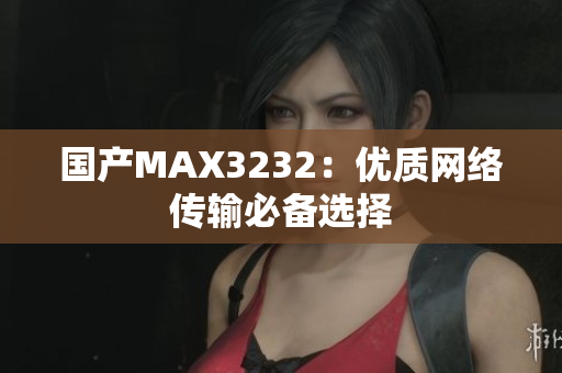 国产MAX3232：优质网络传输必备选择