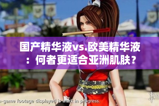 国产精华液vs.欧美精华液：何者更适合亚洲肌肤？