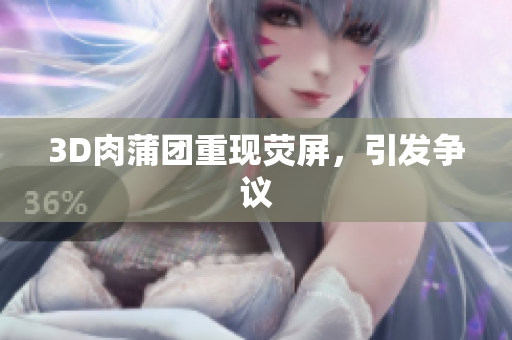 3D肉蒲团重现荧屏，引发争议