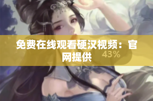 免费在线观看硬汉视频：官网提供