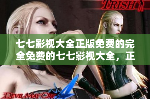 七七影视大全正版免费的完全免费的七七影视大全，正版在线观看