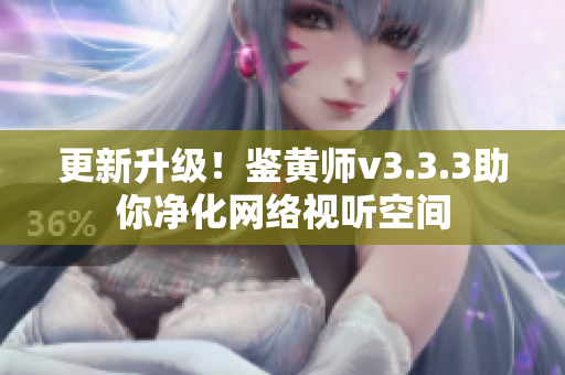 更新升级！鉴黄师v3.3.3助你净化网络视听空间