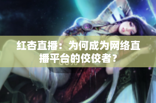 红杏直播：为何成为网络直播平台的佼佼者？