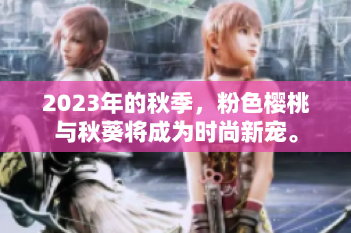 2023年的秋季，粉色樱桃与秋葵将成为时尚新宠。