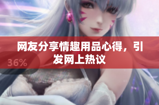 网友分享情趣用品心得，引发网上热议