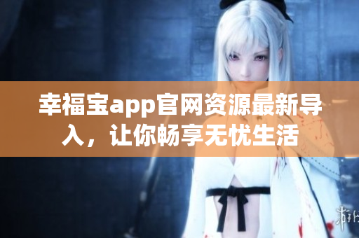 幸福宝app官网资源最新导入，让你畅享无忧生活