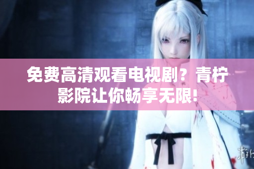免费高清观看电视剧？青柠影院让你畅享无限!