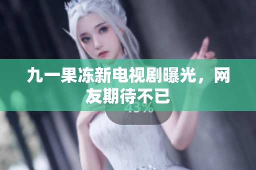 九一果冻新电视剧曝光，网友期待不已