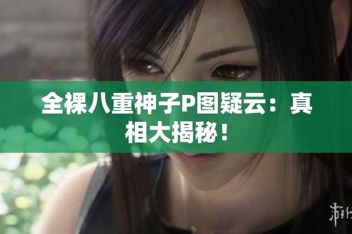 全裸八重神子P图疑云：真相大揭秘！