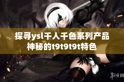 探寻ysl千人千色系列产品神秘的t9t9t9t特色