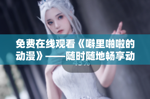 免费在线观看《噼里啪啦的动漫》——随时随地畅享动漫世界