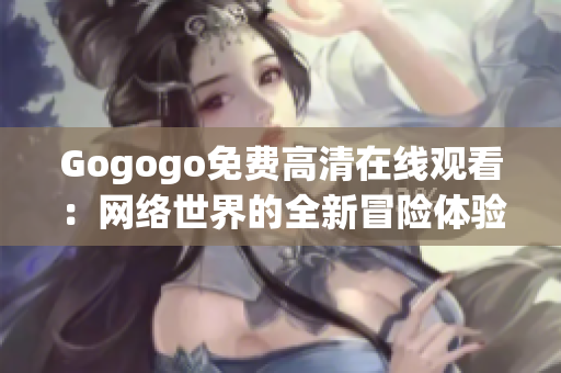 Gogogo免费高清在线观看：网络世界的全新冒险体验