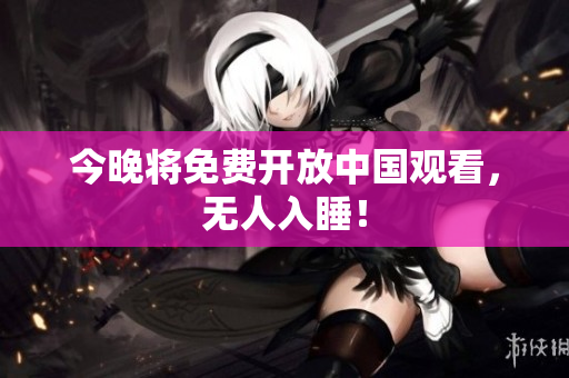 今晚将免费开放中国观看，无人入睡！