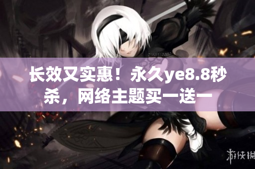 长效又实惠！永久ye8.8秒杀，网络主题买一送一