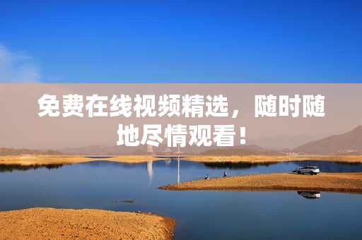 免费在线视频精选，随时随地尽情观看！