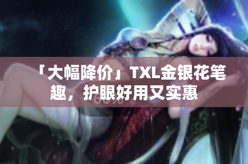 「大幅降价」TXL金银花笔趣，护眼好用又实惠