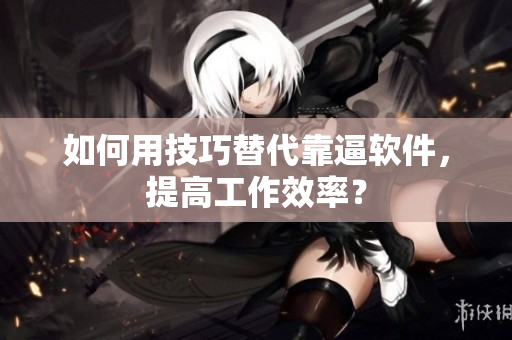 如何用技巧替代靠逼软件，提高工作效率？