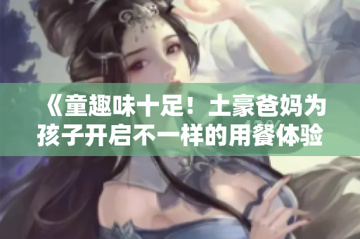 《童趣味十足！土豪爸妈为孩子开启不一样的用餐体验》