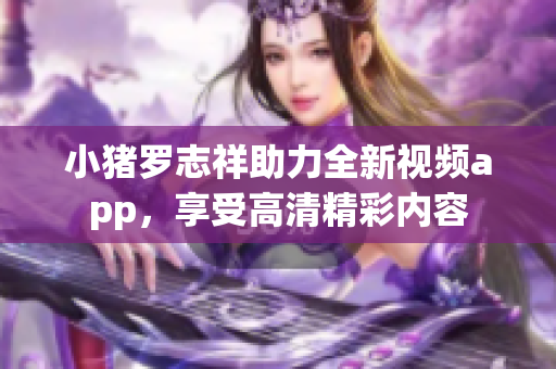 小猪罗志祥助力全新视频app，享受高清精彩内容