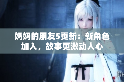 妈妈的朋友5更新：新角色加入，故事更激动人心