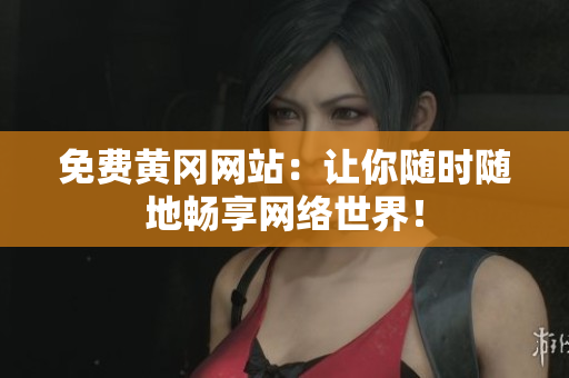 免费黄冈网站：让你随时随地畅享网络世界！