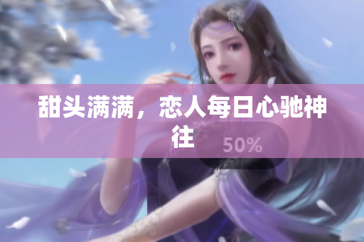 甜头满满，恋人每日心驰神往