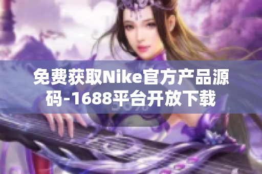 免费获取Nike官方产品源码-1688平台开放下载