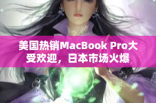 美国热销MacBook Pro大受欢迎，日本市场火爆