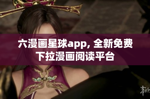 六漫画星球app, 全新免费下拉漫画阅读平台