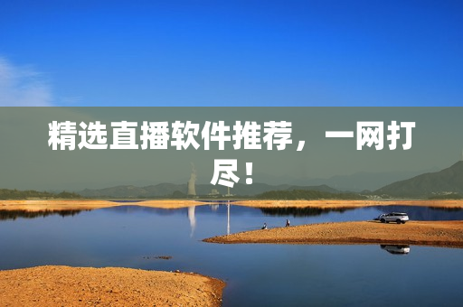 精选直播软件推荐，一网打尽！
