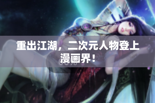 重出江湖，二次元人物登上漫画界！