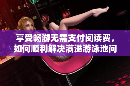 享受畅游无需支付阅读费，如何顺利解决满溢游泳池问题？