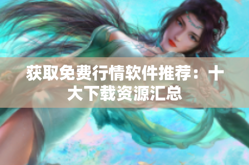 获取免费行情软件推荐：十大下载资源汇总