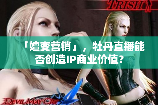 「嬗变营销」，牡丹直播能否创造IP商业价值？